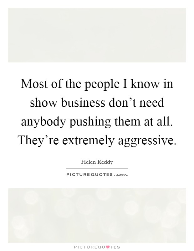 Most of the people I know in show business don't need anybody pushing them at all. They're extremely aggressive Picture Quote #1