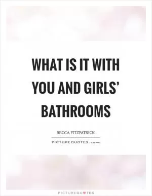 What is it with you and girls’ bathrooms Picture Quote #1