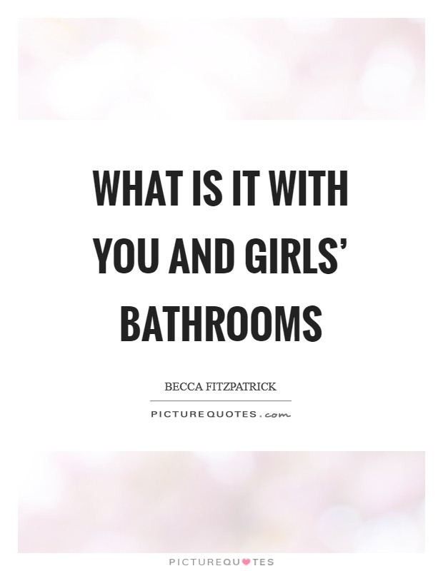 What is it with you and girls' bathrooms Picture Quote #1