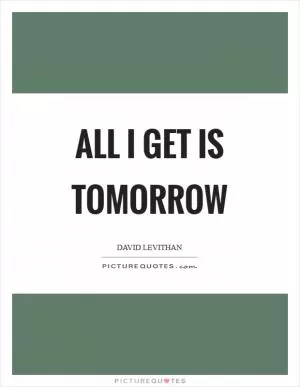 All I get is tomorrow Picture Quote #1