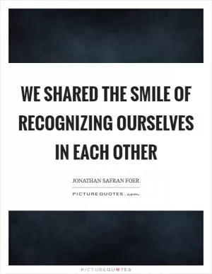 We shared the smile of recognizing ourselves in each other Picture Quote #1