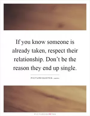 If you know someone is already taken, respect their relationship. Don’t be the reason they end up single Picture Quote #1
