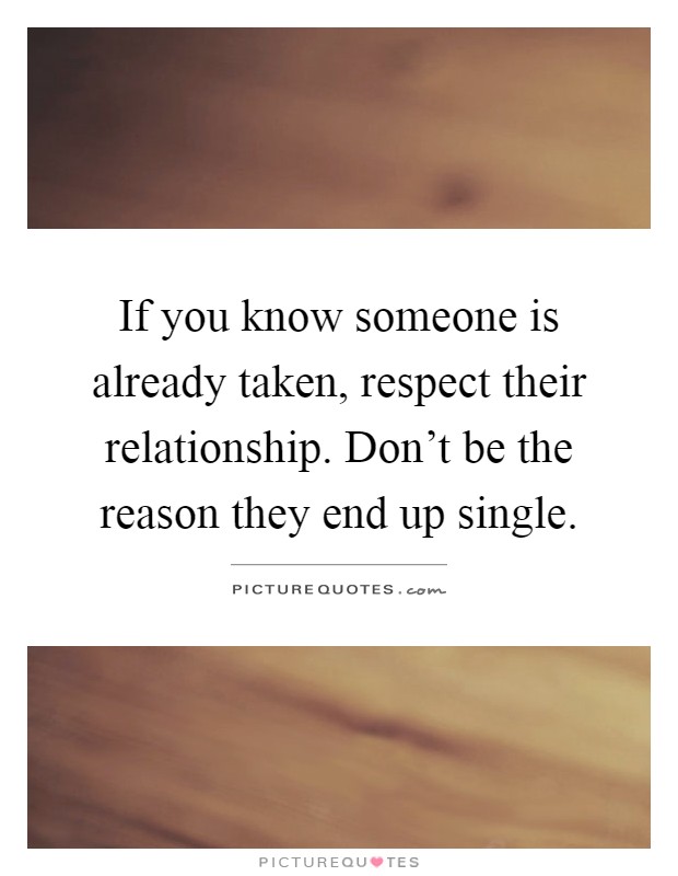 If you know someone is already taken, respect their relationship. Don't be the reason they end up single Picture Quote #1