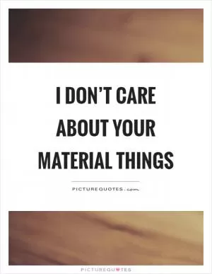 I don’t care about your material things Picture Quote #1