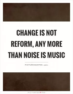 Change is not reform, any more than noise is music Picture Quote #1