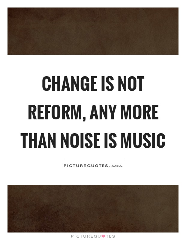 Change is not reform, any more than noise is music Picture Quote #1