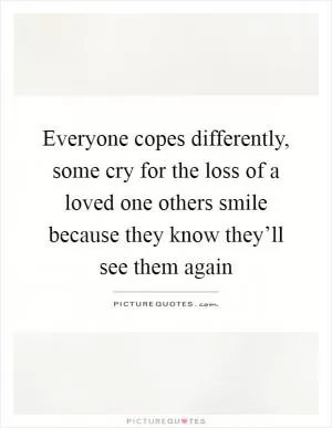 Everyone copes differently, some cry for the loss of a loved one others smile because they know they’ll see them again Picture Quote #1