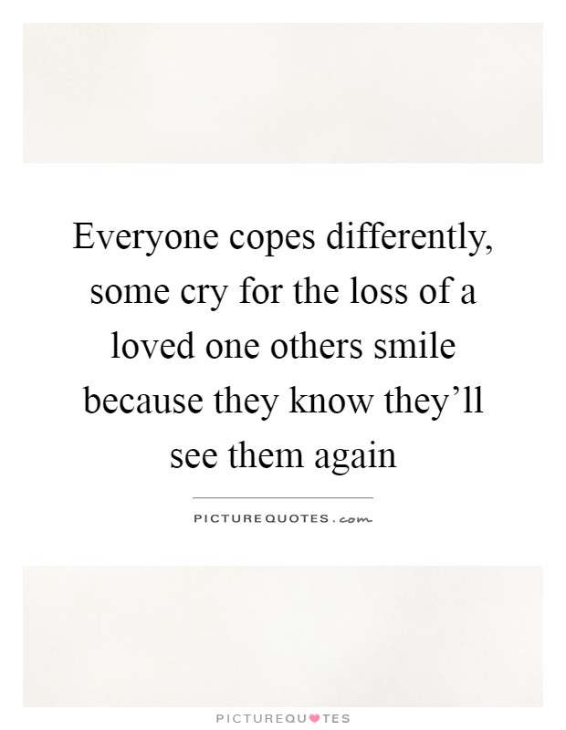 Everyone copes differently, some cry for the loss of a loved one others smile because they know they'll see them again Picture Quote #1