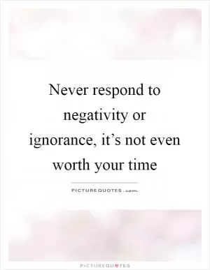 Never respond to negativity or ignorance, it’s not even worth your time Picture Quote #1