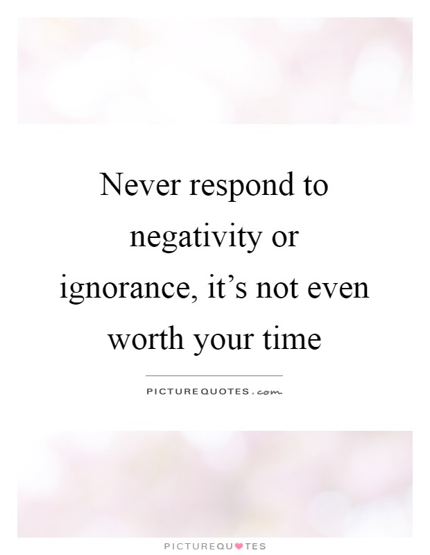 Never respond to negativity or ignorance, it's not even worth your time Picture Quote #1