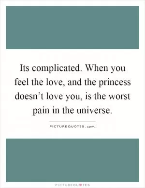 Its complicated. When you feel the love, and the princess doesn’t love you, is the worst pain in the universe Picture Quote #1