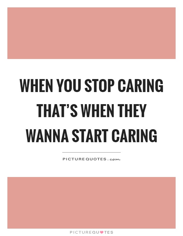 When you stop caring that's when they wanna start caring Picture Quote #1