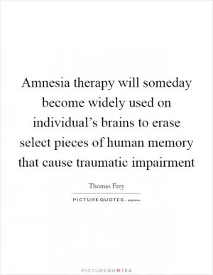 Amnesia therapy will someday become widely used on individual’s brains to erase select pieces of human memory that cause traumatic impairment Picture Quote #1