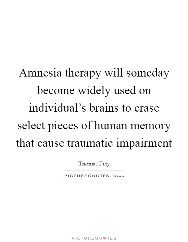 Amnesia therapy will someday become widely used on individual's brains to erase select pieces of human memory that cause traumatic impairment Picture Quote #1
