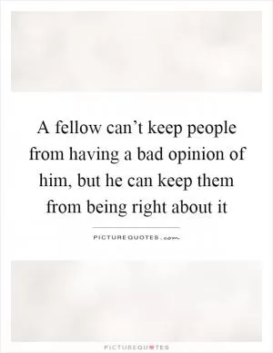 A fellow can’t keep people from having a bad opinion of him, but he can keep them from being right about it Picture Quote #1