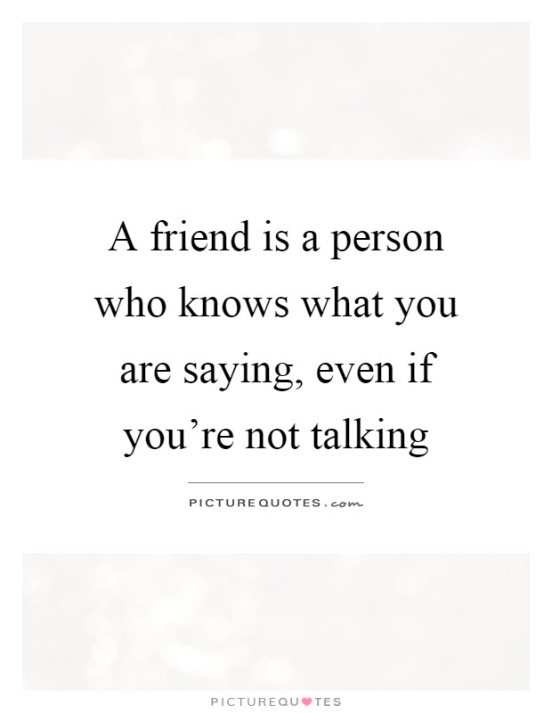 A friend is a person who knows what you are saying, even if you're not talking Picture Quote #1