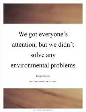 We got everyone’s attention, but we didn’t solve any environmental problems Picture Quote #1