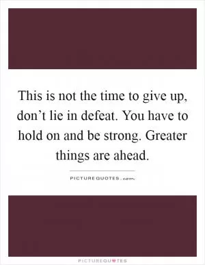 This is not the time to give up, don’t lie in defeat. You have to hold on and be strong. Greater things are ahead Picture Quote #1