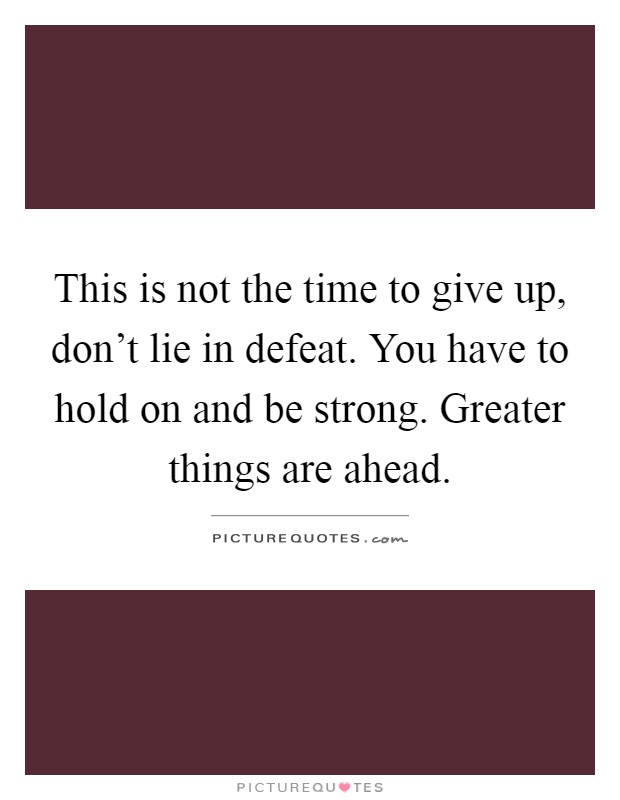 This is not the time to give up, don't lie in defeat. You have to hold on and be strong. Greater things are ahead Picture Quote #1