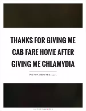 Thanks for giving me cab fare home after giving me chlamydia Picture Quote #1