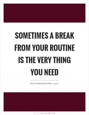 Sometimes a break from your routine is the very thing you need Picture Quote #1