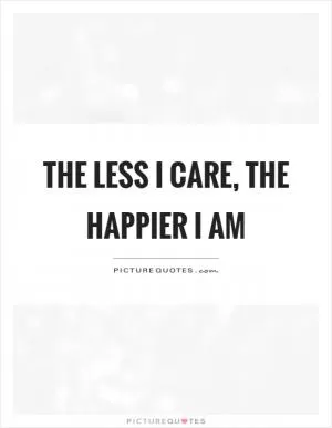 The less I care, the happier I am Picture Quote #1