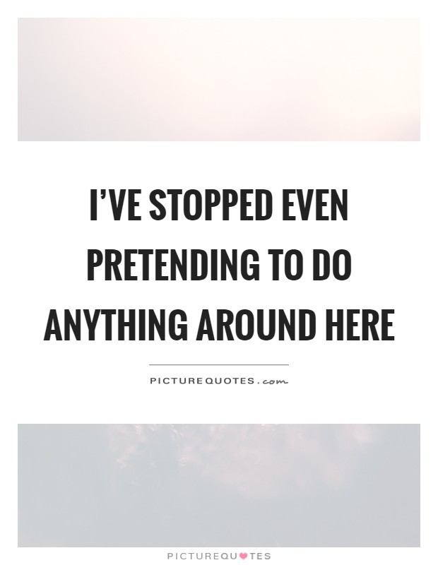I've stopped even pretending to do anything around here Picture Quote #1