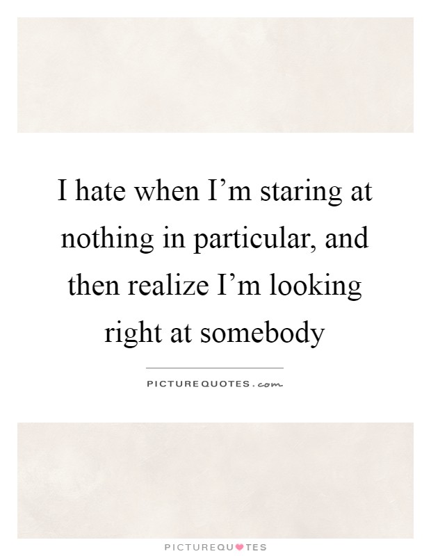 I hate when I'm staring at nothing in particular, and then realize I'm looking right at somebody Picture Quote #1