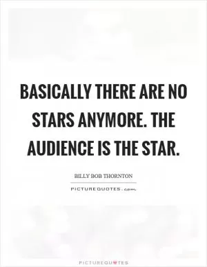 Basically there are no stars anymore. The audience is the star Picture Quote #1
