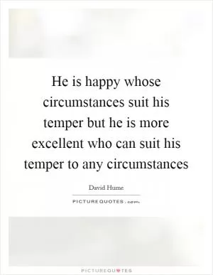 He is happy whose circumstances suit his temper but he is more excellent who can suit his temper to any circumstances Picture Quote #1
