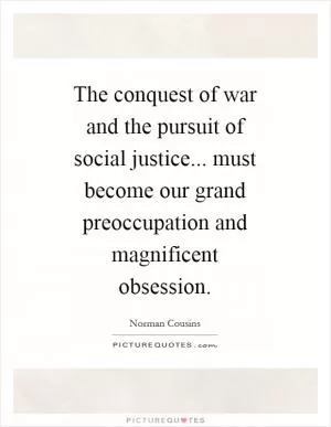 The conquest of war and the pursuit of social justice... must become our grand preoccupation and magnificent obsession Picture Quote #1