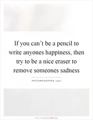 If you can’t be a pencil to write anyones happiness, then try to be a nice eraser to remove someones sadness Picture Quote #1