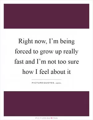 Right now, I’m being forced to grow up really fast and I’m not too sure how I feel about it Picture Quote #1