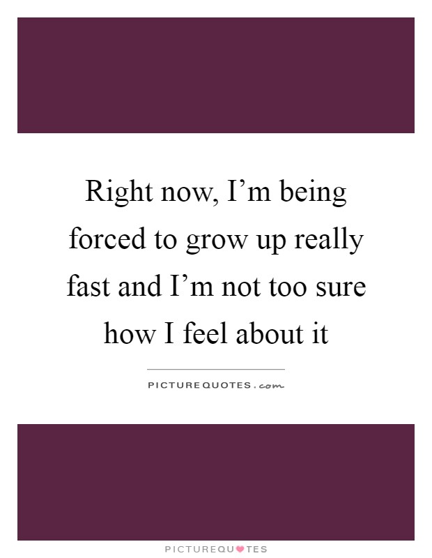 Right now, I'm being forced to grow up really fast and I'm not too sure how I feel about it Picture Quote #1