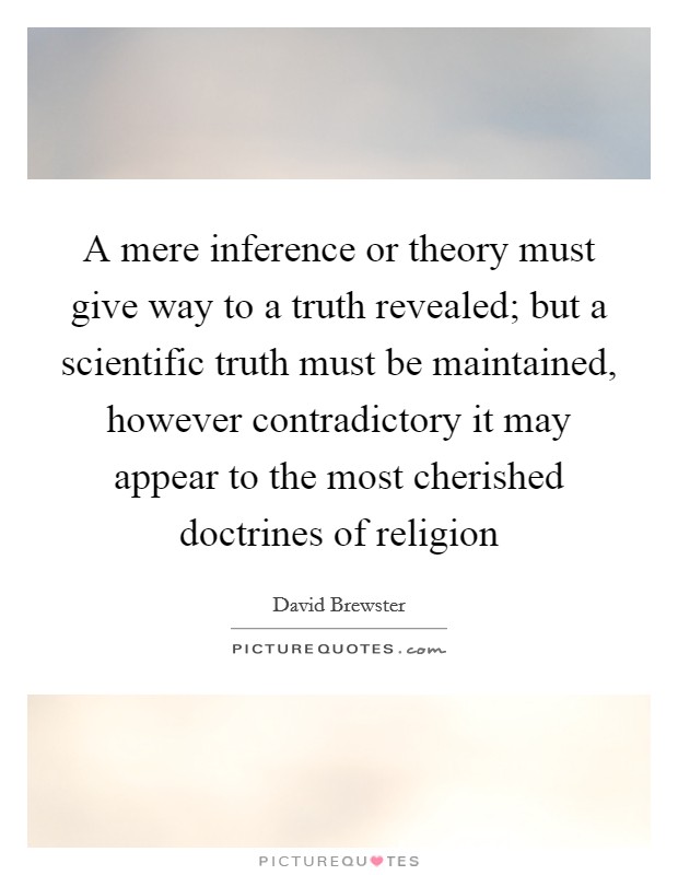 A mere inference or theory must give way to a truth revealed; but a scientific truth must be maintained, however contradictory it may appear to the most cherished doctrines of religion Picture Quote #1