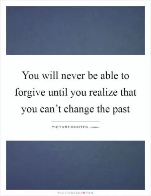 You will never be able to forgive until you realize that you can’t change the past Picture Quote #1