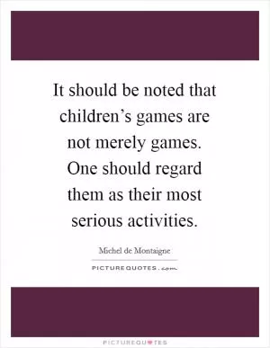 It should be noted that children’s games are not merely games. One should regard them as their most serious activities Picture Quote #1