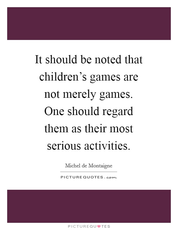 It should be noted that children's games are not merely games. One should regard them as their most serious activities Picture Quote #1