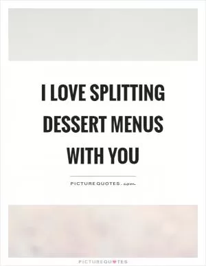 I love splitting dessert menus with you Picture Quote #1