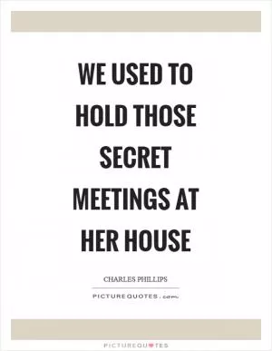 We used to hold those secret meetings at her house Picture Quote #1