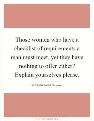 Those women who have a checklist of requirements a man must meet, yet they have nothing to offer either? Explain yourselves please Picture Quote #1