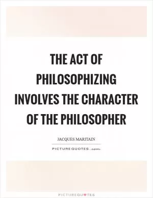 The act of philosophizing involves the character of the philosopher Picture Quote #1