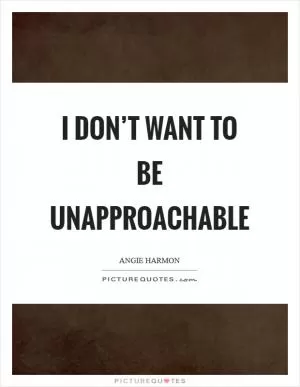 I don’t want to be unapproachable Picture Quote #1