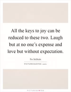 All the keys to joy can be reduced to these two. Laugh but at no one’s expense and love but without expectation Picture Quote #1