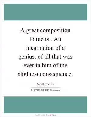 A great composition to me is.. An incarnation of a genius, of all that was ever in him of the slightest consequence Picture Quote #1