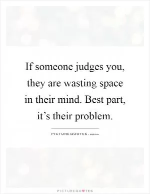 If someone judges you, they are wasting space in their mind. Best part, it’s their problem Picture Quote #1