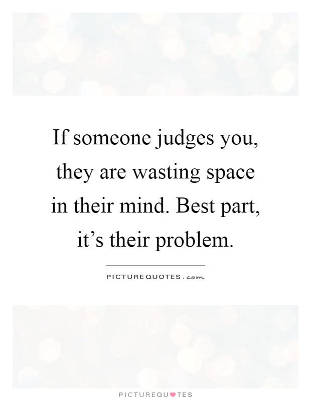 If someone judges you, they are wasting space in their mind. Best part, it's their problem Picture Quote #1