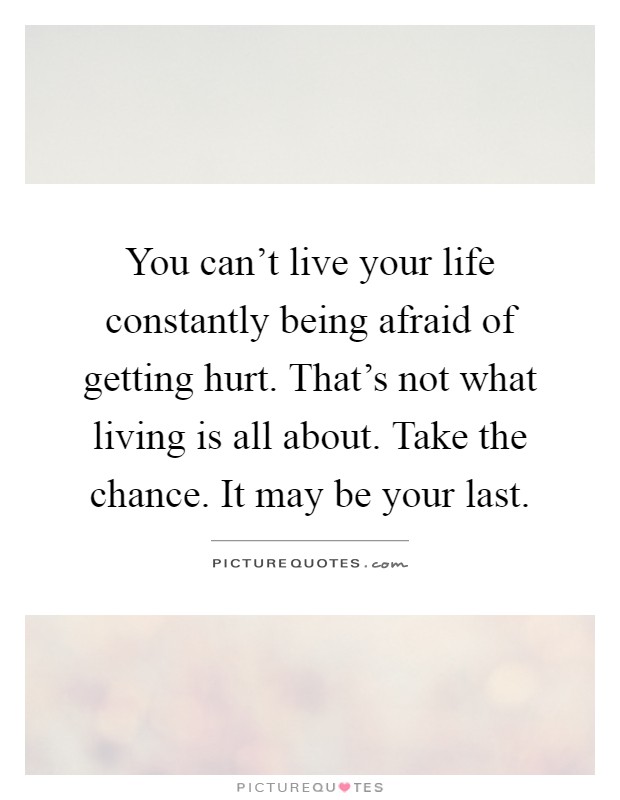 You can't live your life constantly being afraid of getting hurt. That's not what living is all about. Take the chance. It may be your last Picture Quote #1