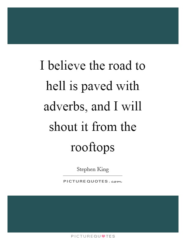 I believe the road to hell is paved with adverbs, and I will shout it from the rooftops Picture Quote #1