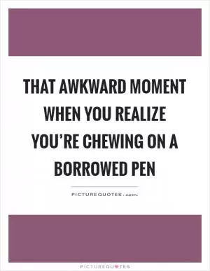 That awkward moment when you realize you’re chewing on a borrowed pen Picture Quote #1